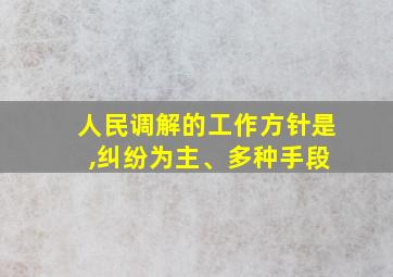 人民调解的工作方针是 ,纠纷为主、多种手段